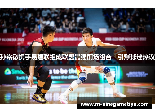 孙铭徽携手易建联组成联盟最强前场组合，引爆球迷热议