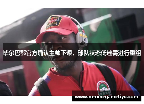 毕尔巴鄂官方确认主帅下课，球队状态低迷需进行重组