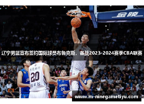 辽宁男篮宣布签约国际球员布鲁克斯，备战2023-2024赛季CBA联赛
