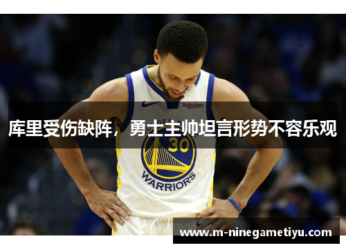 库里受伤缺阵，勇士主帅坦言形势不容乐观