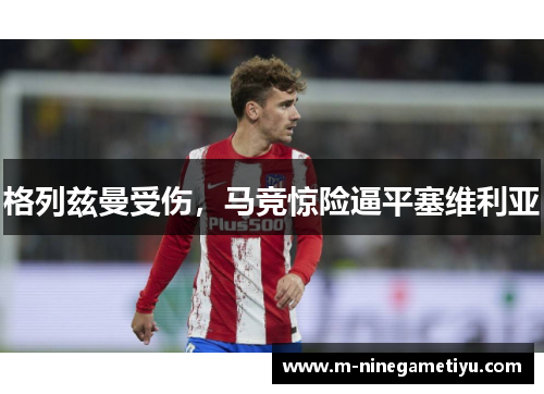 格列兹曼受伤，马竞惊险逼平塞维利亚