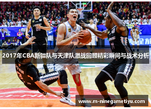 2017年CBA新疆队与天津队激战回顾精彩瞬间与战术分析