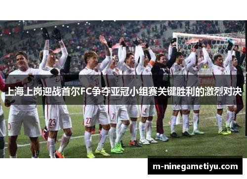 上海上岗迎战首尔FC争夺亚冠小组赛关键胜利的激烈对决