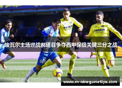 埃瓦尔主场迎战郝塔菲争夺西甲保级关键三分之战