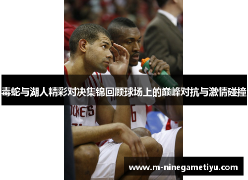 毒蛇与湖人精彩对决集锦回顾球场上的巅峰对抗与激情碰撞