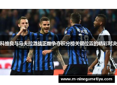 科维良与马夫拉激战正酣争夺积分榜关键位置的精彩对决